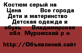 Костюм серый на 116-122 › Цена ­ 500 - Все города Дети и материнство » Детская одежда и обувь   . Владимирская обл.,Муромский р-н